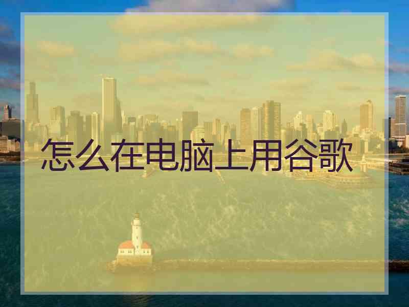 怎么在电脑上用谷歌