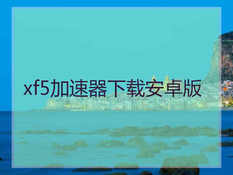 xf5加速器下载安卓版