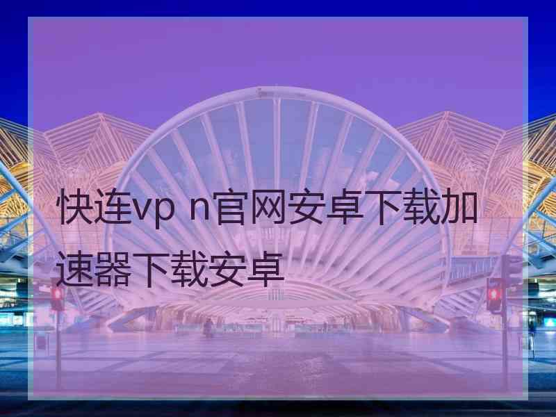 快连vp n官网安卓下载加速器下载安卓