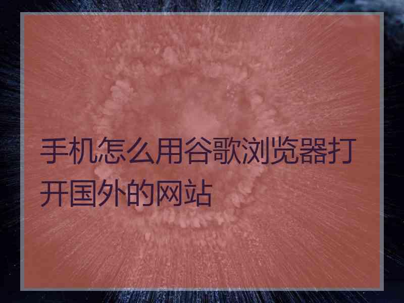 手机怎么用谷歌浏览器打开国外的网站